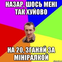 Назар, шось мені так хуйово На 20, зганяй за мініралкой