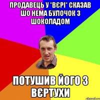 ПРОДАВЕЦЬ У *ВЄРІ* СКАЗАВ ШО НЕМА БУЛОЧОК З ШОКОЛАДОМ ПОТУШИВ ЙОГО З ВЄРТУХИ