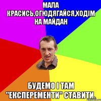 Мала красись,огюдягайся,ходім на майдан Будемо і там "експеременти" ставити.