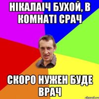 Нікалаіч бухой, в комнаті срач Скоро нужен буде врач