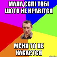 Мала,єслі тобі шото не нравітся мєня то не касаєтся