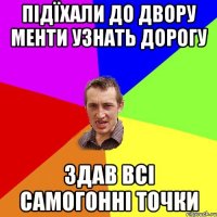 Підїхали до двору менти узнать дорогу Здав всі самогонні точки