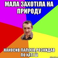 Мала захотіла на природу Накосив лапухів,розкидав по хаті ш