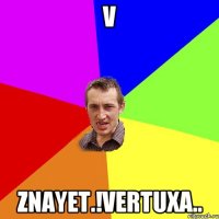 V Znayet.!vertuxa..