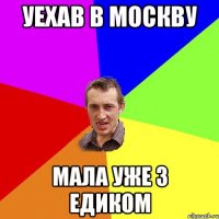 уехав в Москву мала уже з Едиком