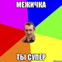 Межичка ты супер