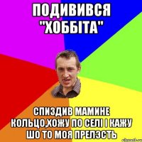 подивився "Хоббіта" спиздив мамине кольцо,хожу по селі і кажу шо то моя прелэсть