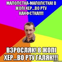 малолєтка-малолєтка! в жопі хер...во рту канфєтка!!!! ВЗРОСЛЯК! в жопі хер...во рту ГАЛЯК!!!