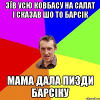 зїв усю ковбасу на салат і сказав шо то барсік мама дала пизди барсіку