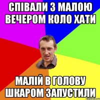 Співали з малою вечером коло хати Малій в голову шкаром запустили