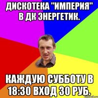 Дискотека "Империя" в ДК Энергетик. Каждую субботу в 18:30 вход 30 руб.