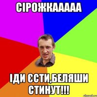 СІРОЖКААААА ІДИ ЄСТИ,БЕЛЯШИ СТИНУТ!!!