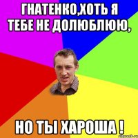 Гнатенко,хоть я тебе не долюблюю, но ты хароша !