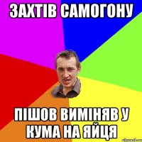 захтів самогону пішов виміняв у кума на яйця