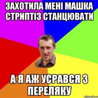 захотила мені машка стриптіз станцювати а я аж усрався з переляку