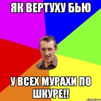 ЯК ВЕРТУХУ бью у всех мурахи по шкуре!!