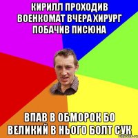 Кирилл проходив военкомат вчера хирург побачив писюна впав в обморок бо великий в нього болт сук