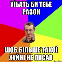 Уїбать би тебе разок шоб більше такої хуйні не писав