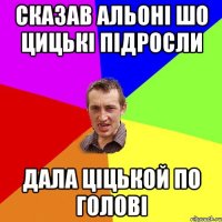 сказав Альоні шо цицькі підросли дала ціцькой по голові