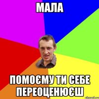 Мала помоєму ти себе переоценюєш