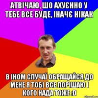 атвічаю, шо ахуєнно у тебе все буде, іначє нікак в іном случаї обращайся до мене я тобі все порішаю і кого нада тоже :D