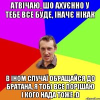 атвічаю, шо ахуєнно у тебе все буде, іначє нікак в іном случаї обращайся до братана, я тобі все порішаю і кого нада тоже :D