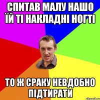 спитав малу нашо їй ті накладні ногті то ж сраку невдобно підтирати