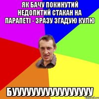 ЯК БАЧУ ПОКИНУТИЙ НЕДОПИТИЙ СТАКАН НА ПАРАПЕТІ - ЗРАЗУ ЗГАДУЮ КУЛЮ БУУУУУУУУУУУУУУУУУ