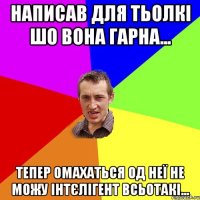 Написав для тьолкі шо вона гарна... Тепер омахаться од неї не можу інтєлігент всьотакі...