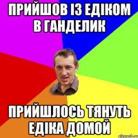 ПРИЙШОВ ІЗ ЕДІКОМ В ГАНДЕЛИК ПРИЙШЛОСЬ ТЯНУТЬ ЕДІКА ДОМОЙ