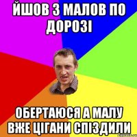 ЙШОВ З МАЛОВ ПО ДОРОЗІ ОБЕРТАЮСЯ А МАЛУ ВЖЕ ЦІГАНИ СПІЗДИЛИ