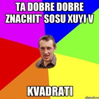 ta dobre dobre znachit' sosu xuyi v kvadrati