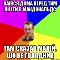 Наївся дома перед тим як іти в макдональдс там сказав малій, шо не голодний