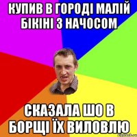 купив в городі малій бікіні з начосом сказала шо в борщі їх виловлю