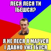 Леся Леся ти їбешся? я не Леся я Маруся і давно уже їбуся