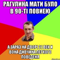 РАгулина мати було в 90-ті повиею а зараз на дворі 21 век и вона дивчина легкого поведеня