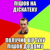 пішов на діскатеку получив віртуху пішов додому