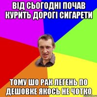 Від сьогодні почав курить дорогі сигарети Тому шо рак легень по дешовке якось не чотко