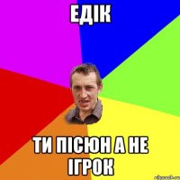 Едік ти пісюн а не ігрок