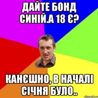 дайте бонд синій.А 18 є? канєшно, в началі січня було..