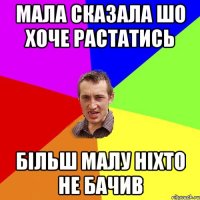 МАЛА СКАЗАЛА ШО ХОЧЕ РАСТАТИСЬ БIЛЬШ МАЛУ НIХТО НЕ БАЧИВ