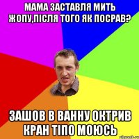 Мама заставля мить жопу,після того як посрав? зашов в ванну октрив кран тіпо моюсь