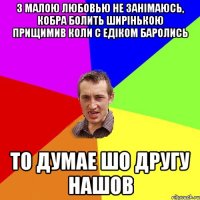 З малою любовью не занімаюсь, кобра болить ширінькою прищимив коли с Едіком баролись То думае шо другу нашов