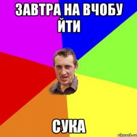 ЗАВТРА НА ВЧОБУ ЙТИ СУКА