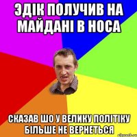 Эдік получив на Майдані в носа сказав шо у велику політіку більше не вернеться