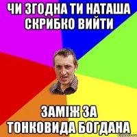 чи згодна ти наташа скрибко вийти заміж за тонковида богдана