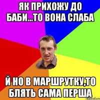 Як прихожу до баби...то вона слаба й но в маршрутку,то блять сама перша