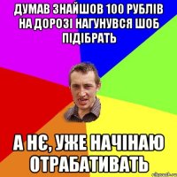 Думав знайшов 100 рублів на дорозі нагунувся шоб підібрать А нє, уже начінаю отрабативать