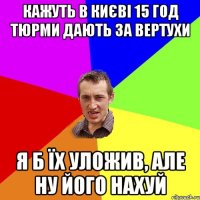 Кажуть в Києві 15 год тюрми дають за вертухи Я б їх уложив, але ну його нахуй