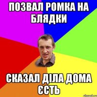 позвал Ромка на блядки Сказал діла дома єсть